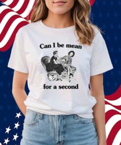 Can I Be Mean For A Second Shirt