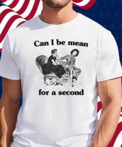 Can I Be Mean For A Second Shirt