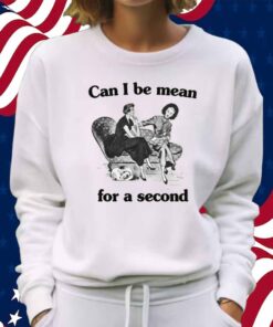 Can I Be Mean For A Second Shirt