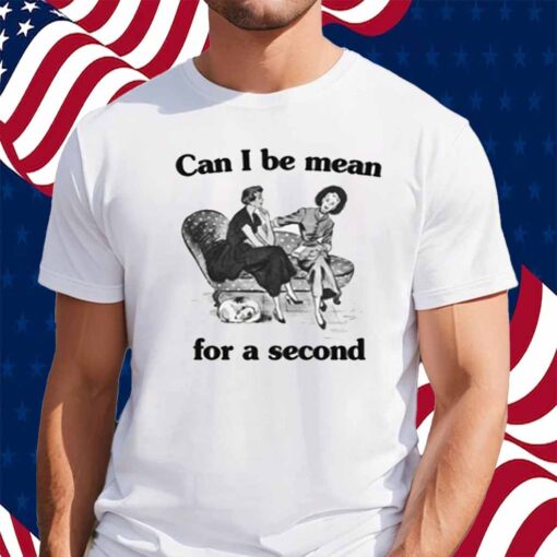 Can I Be Mean For A Second Shirt