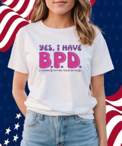 Yes I Have B.P.D Shirt