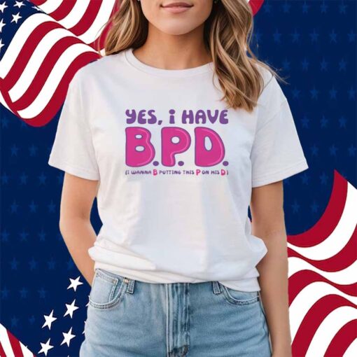Yes I Have B.P.D Shirt