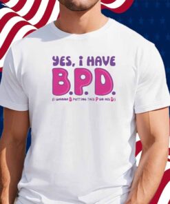 Yes I Have B.P.D Shirt
