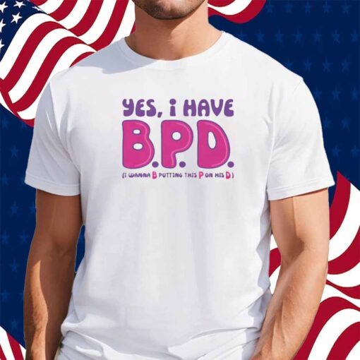 Yes I Have B.P.D Shirt