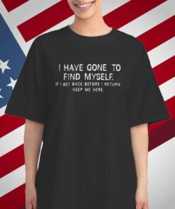 I Have Gone To Find Myself I Get Back Before I Return Keep Me Here T-Shirt