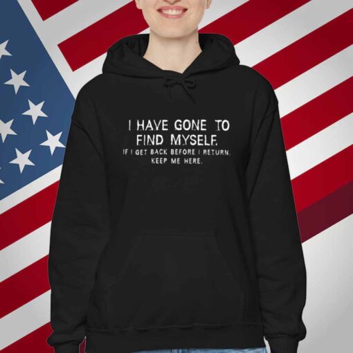 I Have Gone To Find Myself I Get Back Before I Return Keep Me Here T-Shirt
