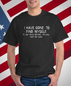 I Have Gone To Find Myself I Get Back Before I Return Keep Me Here T-Shirt