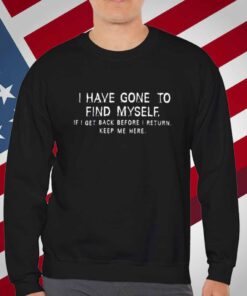 I Have Gone To Find Myself I Get Back Before I Return Keep Me Here T-Shirt