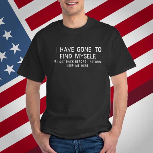 I Have Gone To Find Myself I Get Back Before I Return Keep Me Here T-Shirt