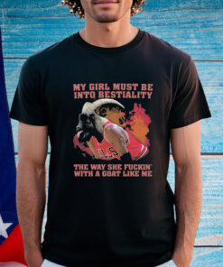 My Girl Must Be Into Bestiality The Way She Fuckin' With A Goat Like Me Shirt