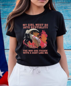 My Girl Must Be Into Bestiality The Way She Fuckin' With A Goat Like Me Shirt