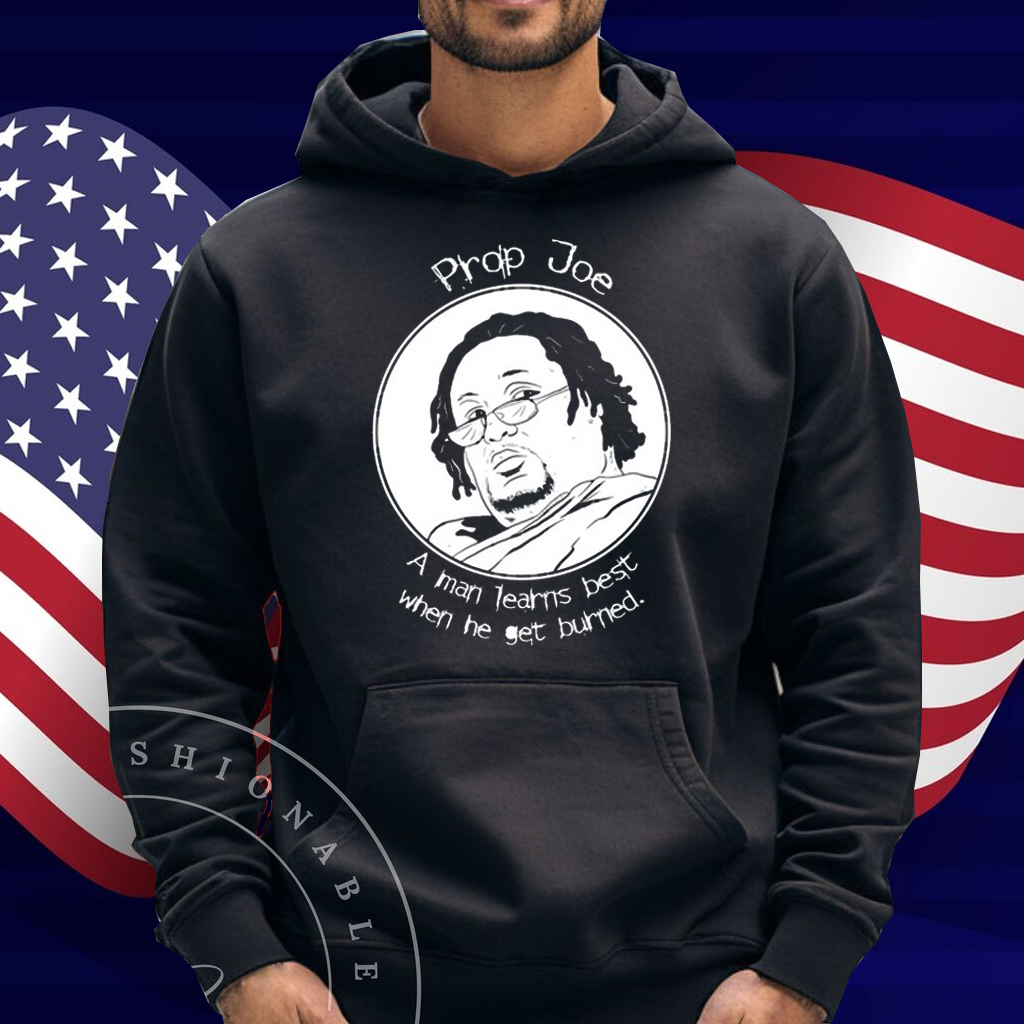 Prop Joe A Man Learns Best When He Get Burned Shirt