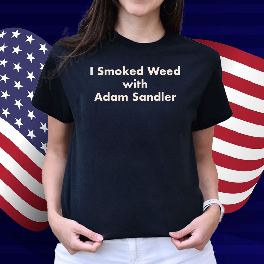 I Smoked Weed With Adam Sandler Shirt