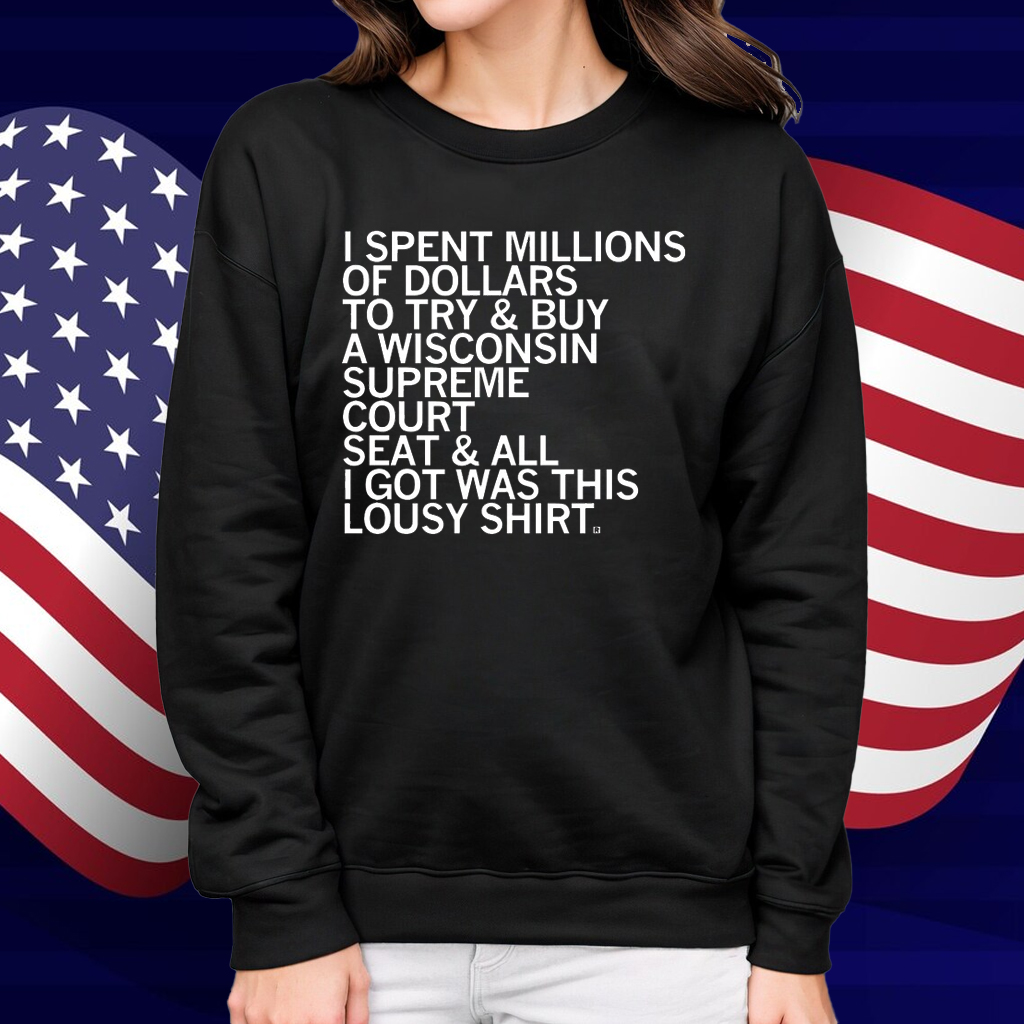 I spent millions of dollars to try and buy a Wisconsin Supreme Court seat and all I got was this lousy Shirt