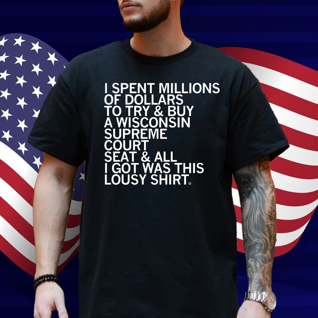I spent millions of dollars to try and buy a Wisconsin Supreme Court seat and all I got was this lousy Shirt