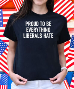 Proud To Be Everything Liberals Hate Shirt