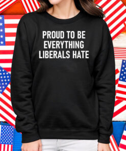 Proud To Be Everything Liberals Hate Shirt