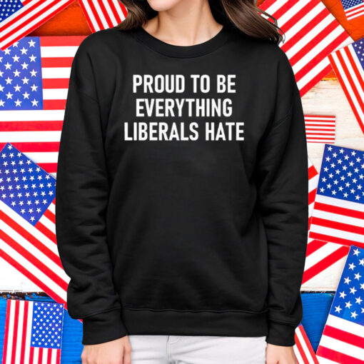 Proud To Be Everything Liberals Hate Shirt
