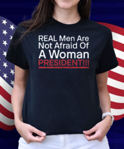 Real Men Are Not Afraid Of A Woman President Shirt