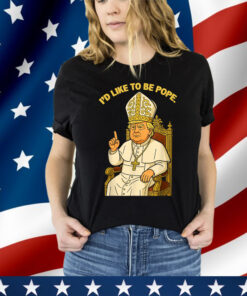 Political I'd Like To Be Pope Trump Shirt
