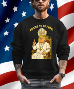 Political I'd Like To Be Pope Trump Shirt