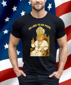 Political I'd Like To Be Pope Trump Shirt