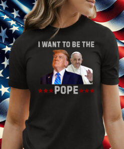 Trump Jokes I Want to Be the Pope T-Shirt