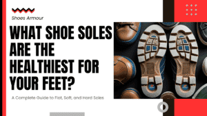 What Shoe Soles Are the Healthiest for Your Feet? A Complete Guide to Flat, Soft, and Hard Soles