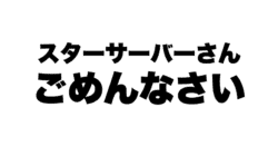 画像には「スターサーバーさん、ごめんなさい」という日本語のテキストが含まれており、これは「スターサーバーさん、ごめんなさい」という意味になります。