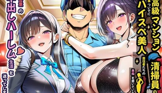 超高級マンション清掃員の俺、仕事ついでにハイスペ美人居住者たちの愚痴を聞いていたら完全合意の中出しハーレム生活を送ってしまう