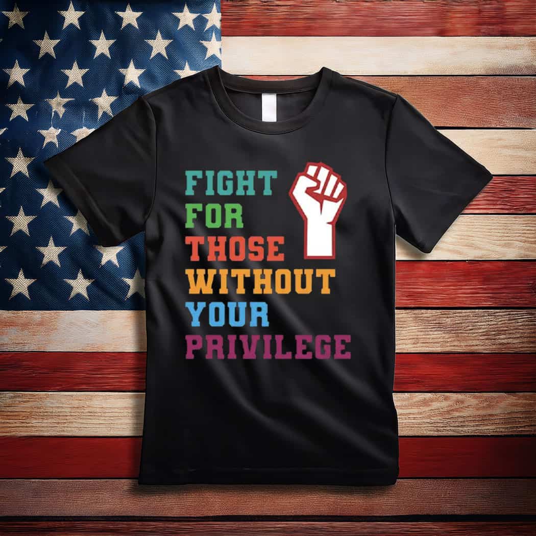 Fight For Those Without Your Privilege Shirt