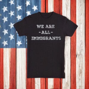 We Are All Immigrants Anti Trump shirt