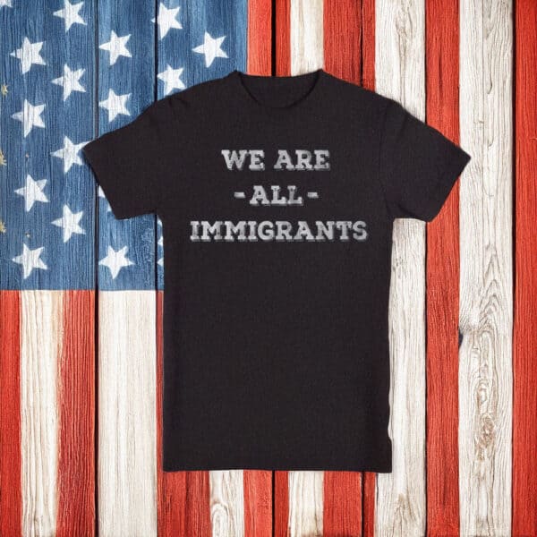 We Are All Immigrants Anti Trump shirt