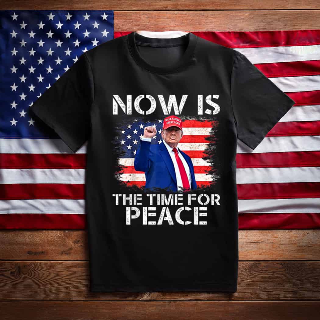 Funny Trump Saying Now is The Time For Peace T-Shirt