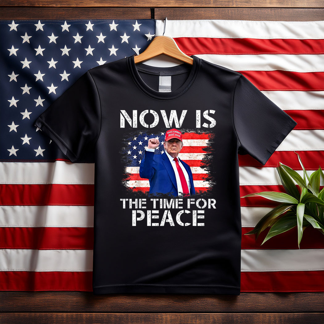 Funny Trump Saying Now is The Time For Peace T-Shirt