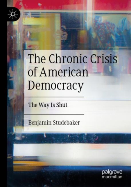 The Chronic Crisis of American Democracy: The Way Is Shut by Benjamin Studebaker