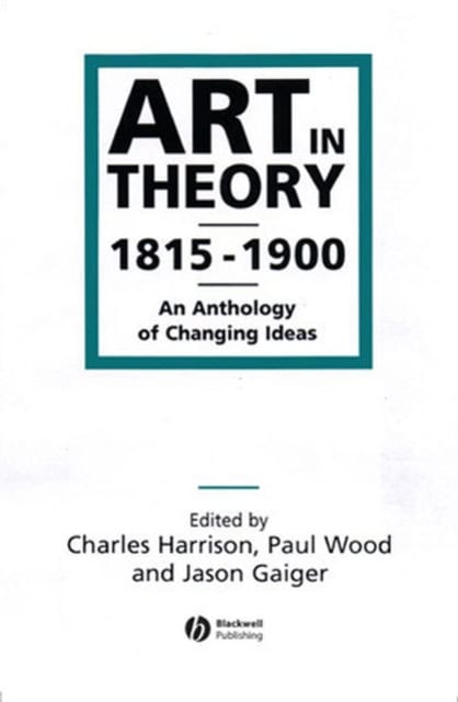 Art in Theory 1815-1900 : An Anthology of Changing Ideas by Charles Harrison, Paul Wood, Jason Gaiger, eds.