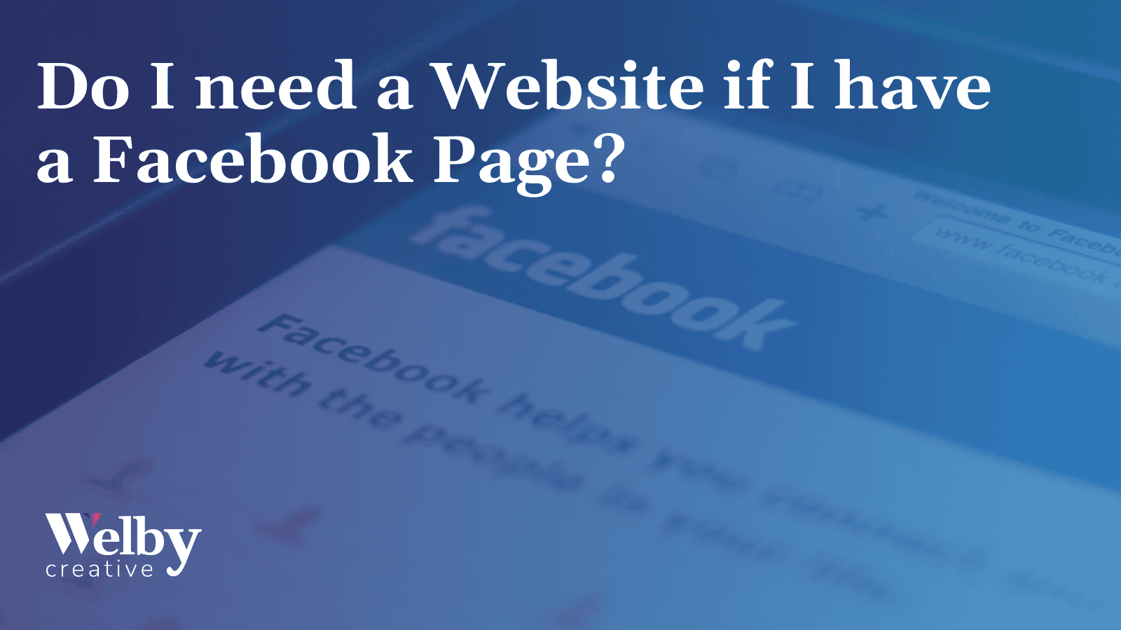 The image features a blurred screenshot of the Facebook homepage with a focus on the question 'Do I need a Website if I have a Facebook Page?' in bold white text. The background has a gradient overlay of blue, emphasizing the text. At the bottom left corner, there is a logo for 'Welby Creative' in white font. The image suggests a discussion about the necessity of having a personal website in addition to a Facebook page.
