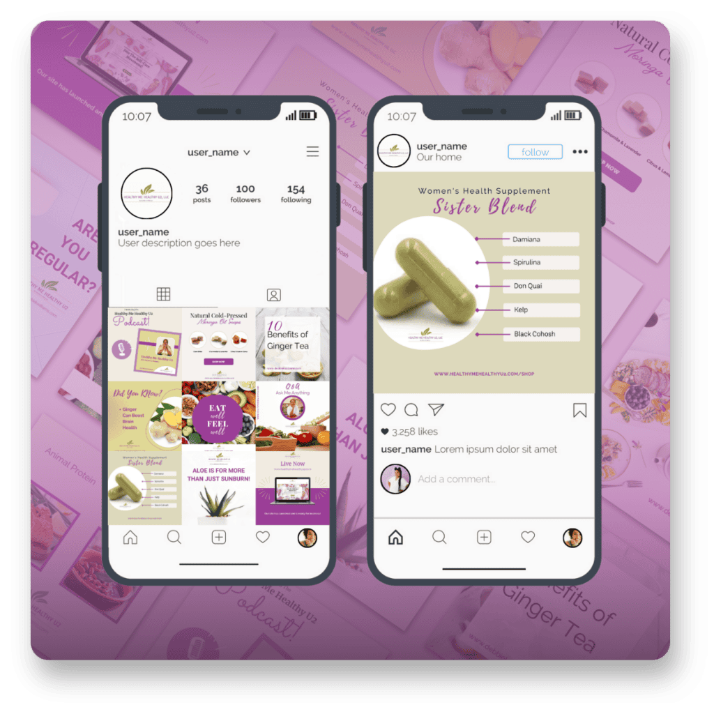 The image displays two smartphones side-by-side, each showcasing a mockup of an Instagram profile and a post. The left screen shows an Instagram profile with a username 'user_name', 36 posts, 100 followers, and 154 following. The profile description reads 'User description goes here' and features a round profile picture with a green logo. Below, there are nine posts visible, including graphics about natural products, ginger tea benefits, aloe products, and a podcast announcement. The right screen features an Instagram post about a Women's Health Supplement called 'Sister Blend'. The post image shows two capsules with text listing ingredients: Damiana, Spirulina, Don Quai, Kelp, and Black Cohosh. The post has 3,258 likes and a caption 'Lorem ipsum dolor sit amet'. The background behind the phones shows a blurred collage of marketing materials related to health products.