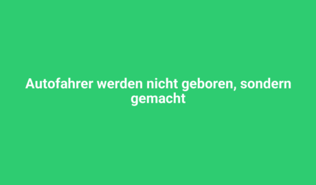 Autofahrer werden nicht geboren, sondern gemacht.
