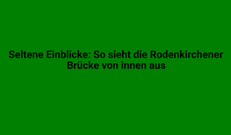 seltene einblicke so sieht die rodenkirchener bruecke von innen aus 2960.png