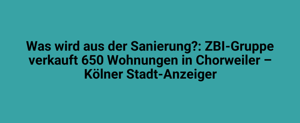 Sanierungsprojekt in Köln: Verkauf von 650 Wohnungen durch die ZBI-Gruppe in Chorweiler.