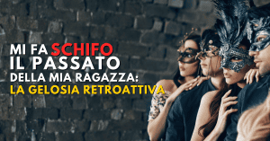 Mi fa schifo il passato della mia ragazza gelosia retroattiva