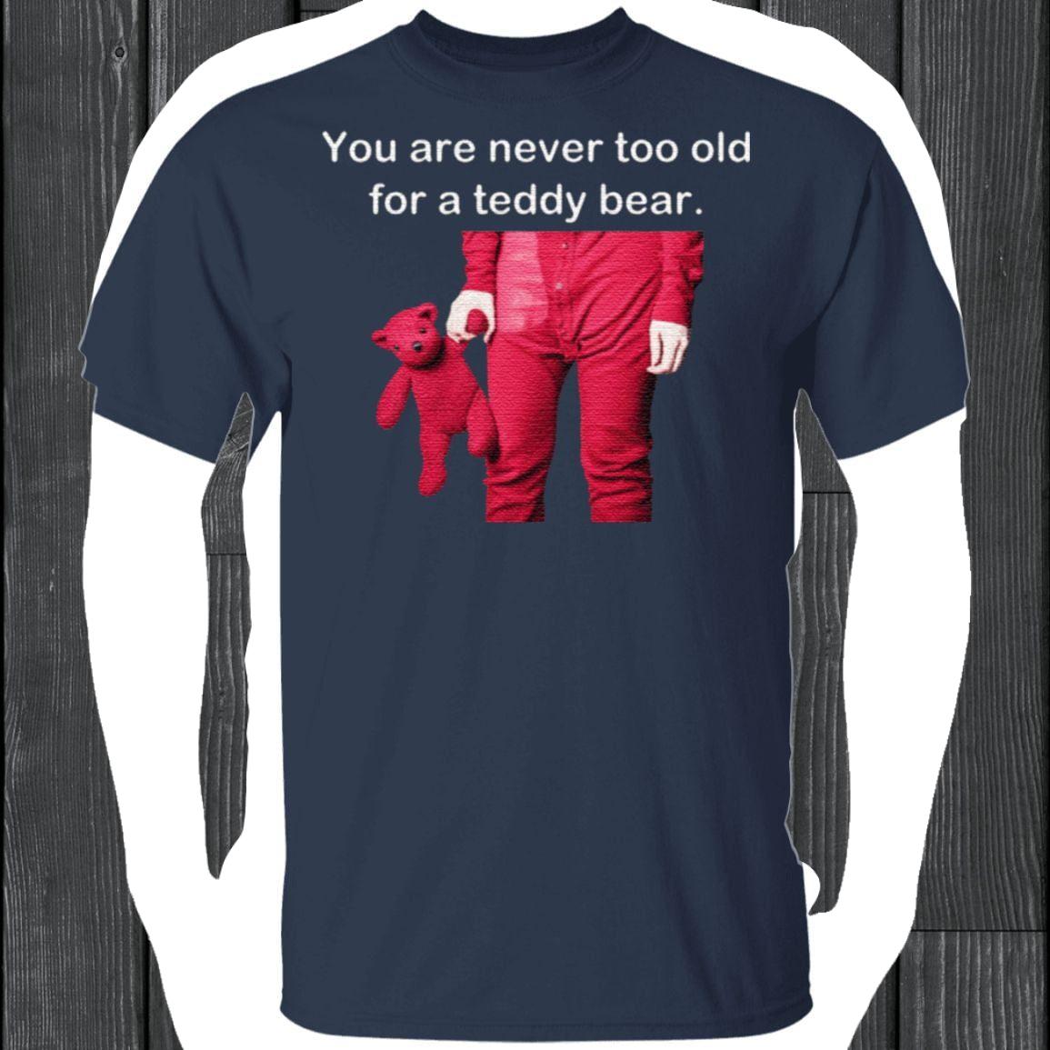 You Are Never Too Old For A Teddy Bear T Shirt