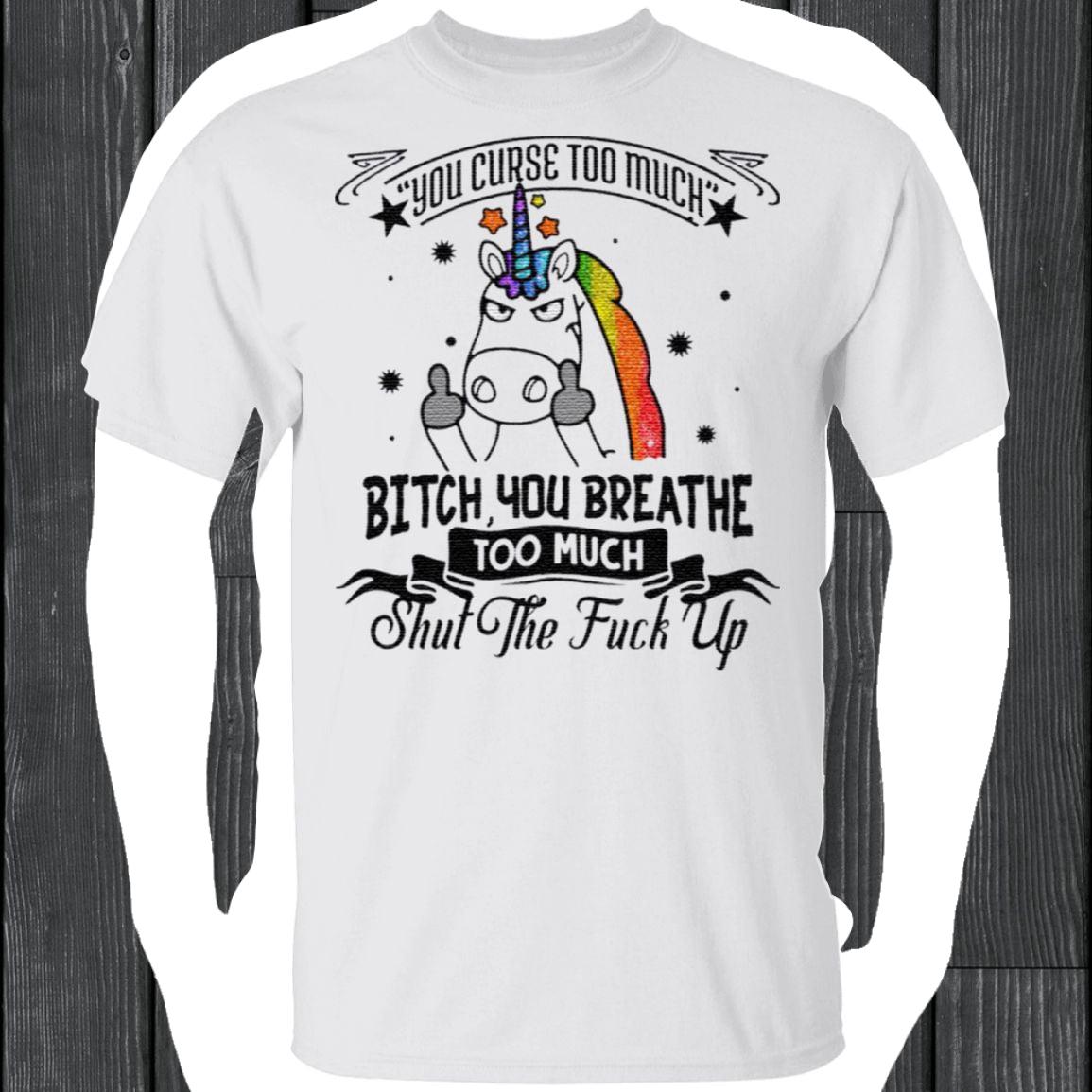 You Curse Too Much Bitch You Breathe Too Much Shut The Fuck Off T Shirt