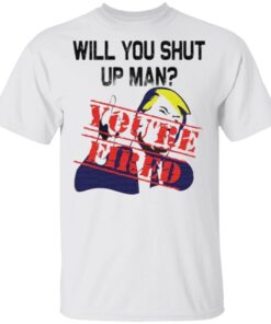 Will You Shut Up Man You’re Fired Anti Trump T Shirt