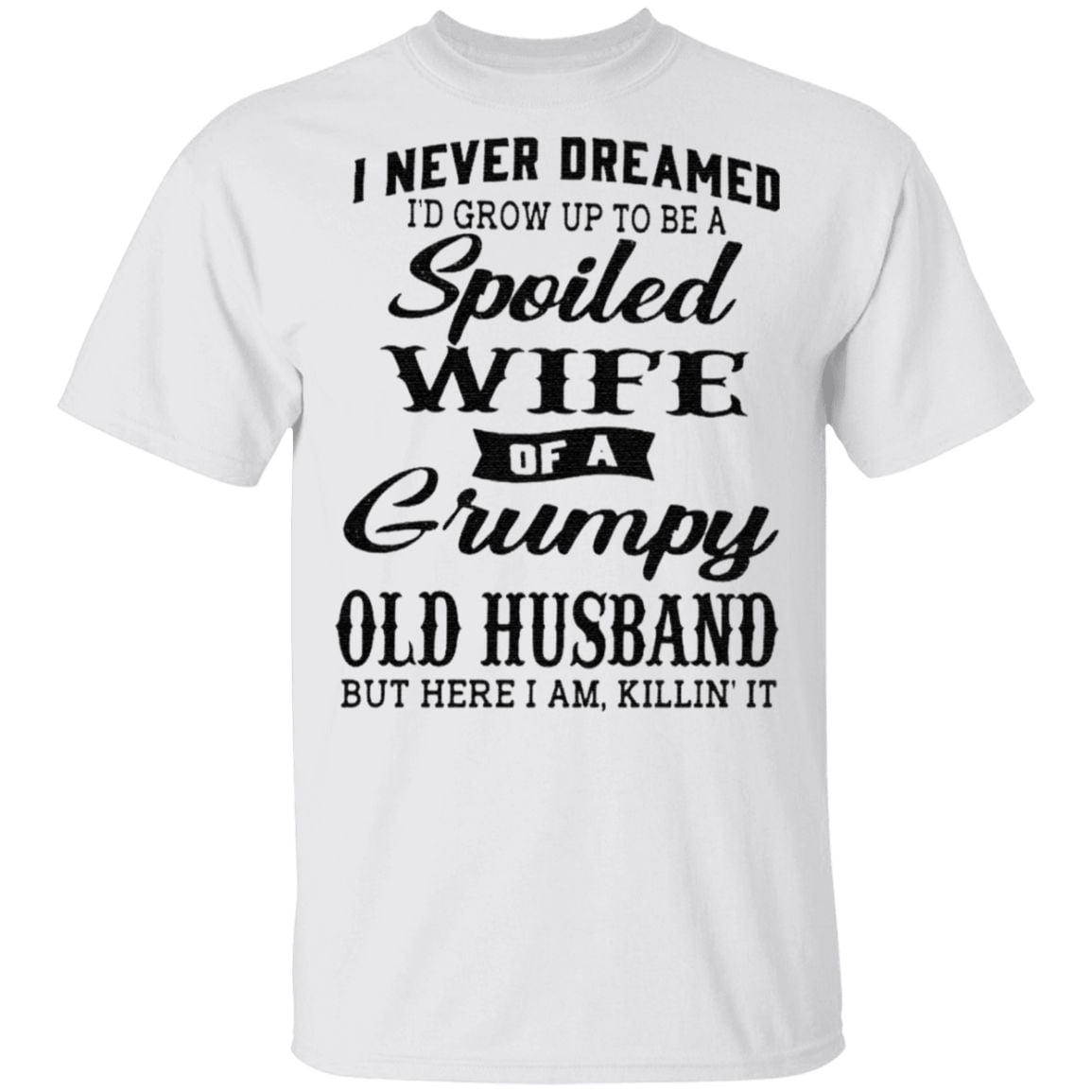 I Never Dreamed I’d Grow Up To Be A Spoiled Wife Of A Grumpy Old Husband But Here I Am Killin It TShirt