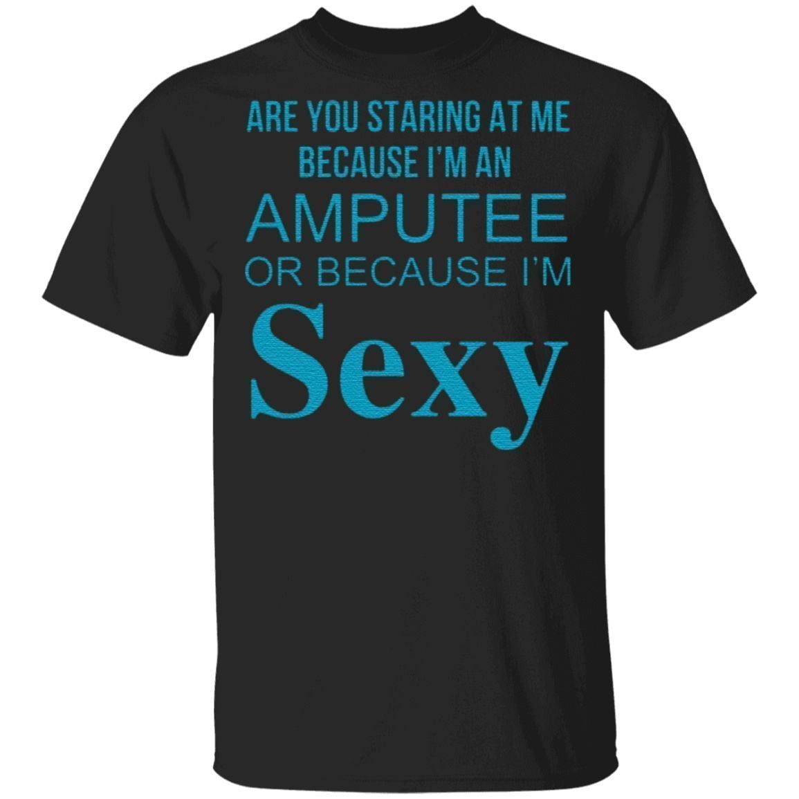 Are You Staring At Me Because I Am An Amputee Or Because I Am Sexy T Shirt