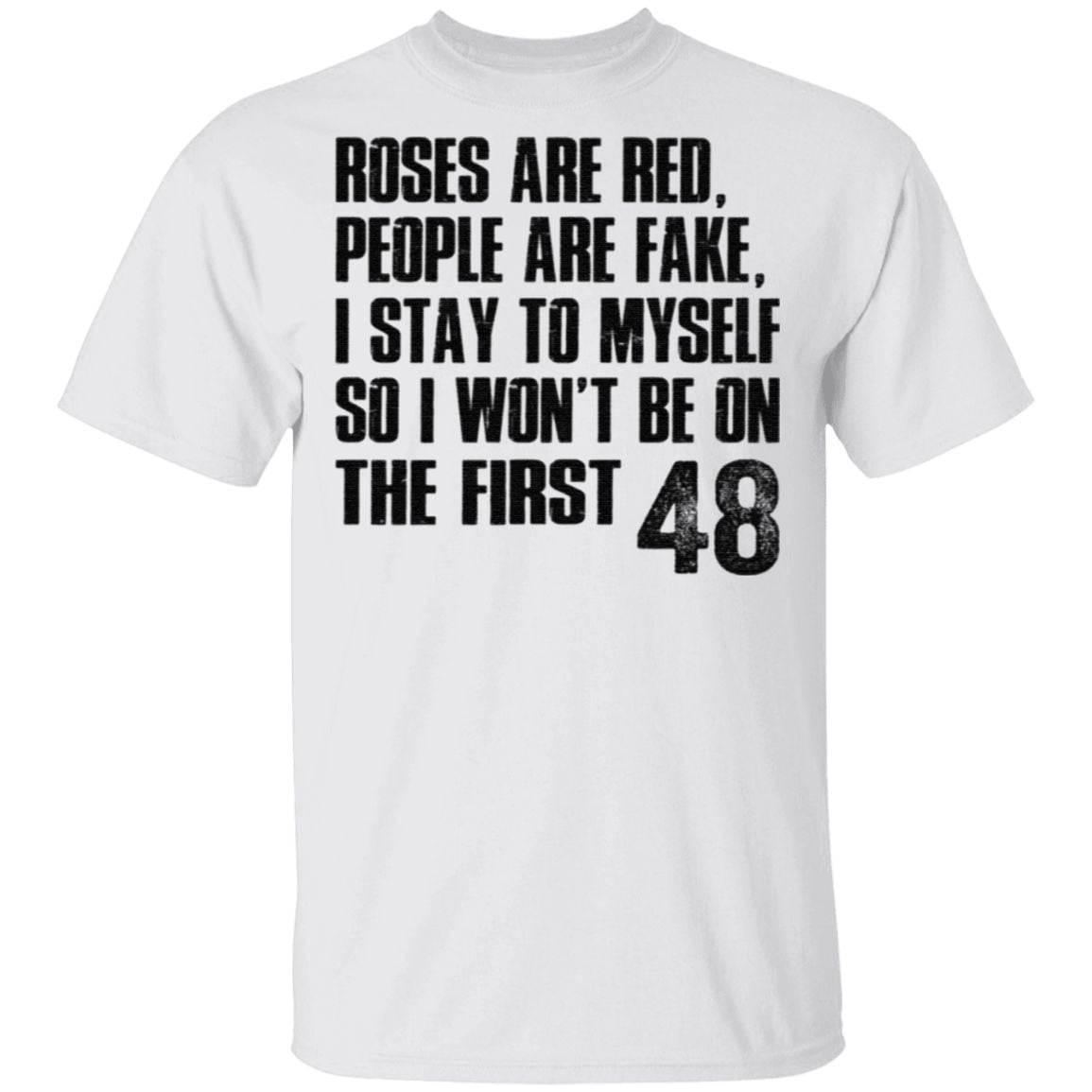 Roses Are Red, People Are Fake, I Stay To Myself So I Won’t Be On The First 48 T Shirt