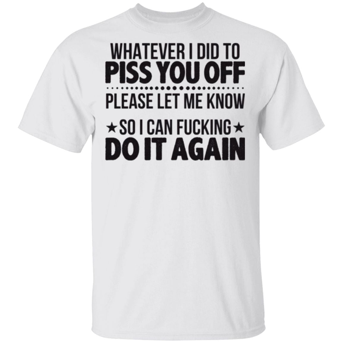 Whatever I Did To Piss You Off Please Let Me Know So I Can Fucking Do It Again T Shirt